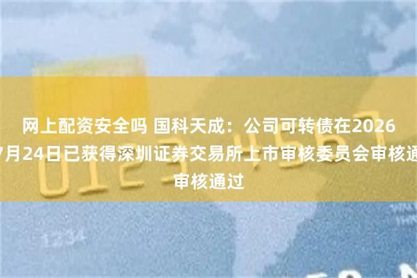 网上配资安全吗 国科天成：公司可转债在2026年7月24日已获得深圳证券交易所上市审核委员会审核通过