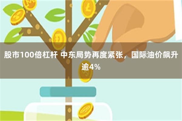 股市100倍杠杆 中东局势再度紧张，国际油价飙升逾4%