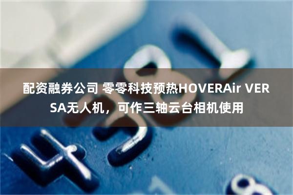 配资融券公司 零零科技预热HOVERAir VERSA无人机，可作三轴云台相机使用