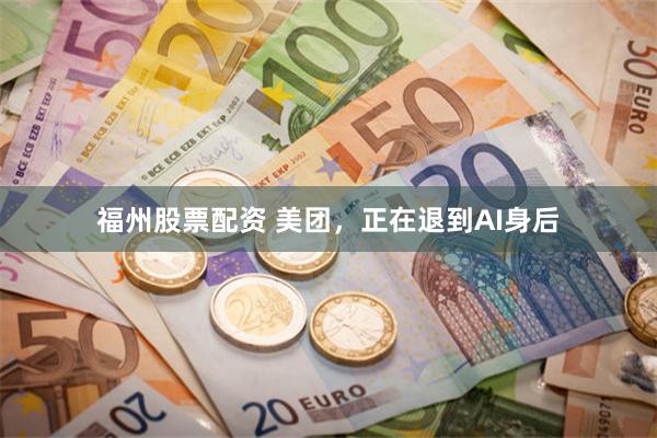 福州股票配资 美团，正在退到AI身后