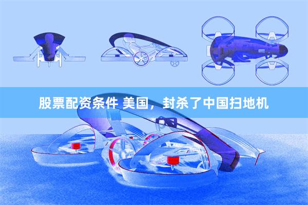 股票配资条件 美国，封杀了中国扫地机