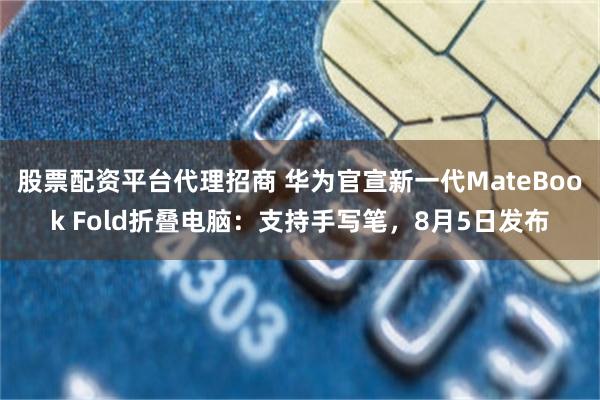 股票配资平台代理招商 华为官宣新一代MateBook Fold折叠电脑：支持手写笔，8月5日发布