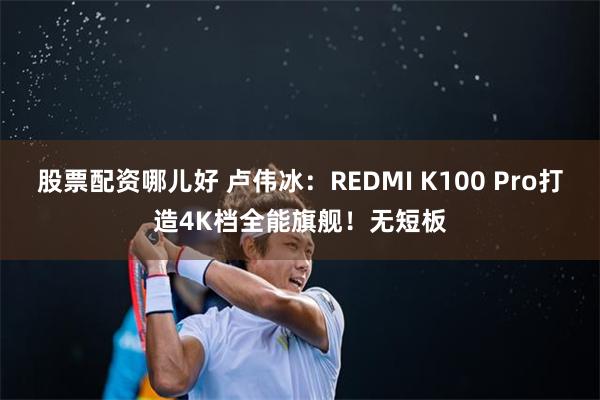 股票配资哪儿好 卢伟冰：REDMI K100 Pro打造4K档全能旗舰！无短板