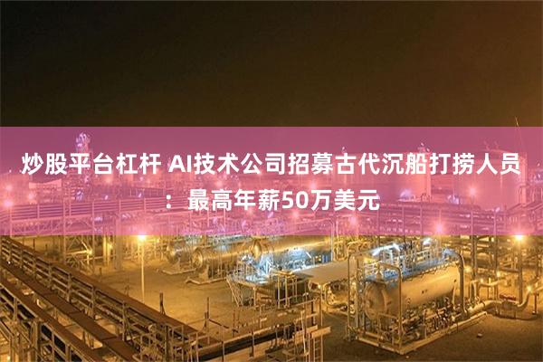 炒股平台杠杆 AI技术公司招募古代沉船打捞人员：最高年薪50万美元