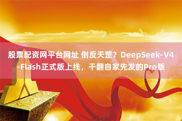 股票配资网平台网址 倒反天罡？DeepSeek-V4-Flash正式版上线，干翻自家先发的Pro版
