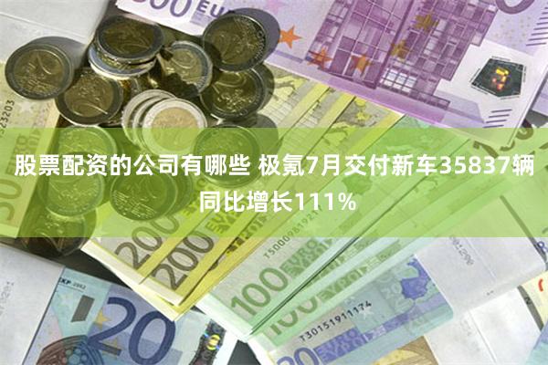 股票配资的公司有哪些 极氪7月交付新车35837辆 同比增长111%