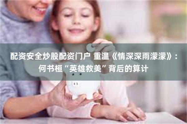配资安全炒股配资门户 重温《情深深雨濛濛》：何书桓“英雄救美”背后的算计