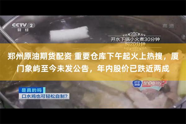 郑州原油期货配资 重要仓库下午起火上热搜，厦门象屿至今未发公告，年内股价已跌近两成