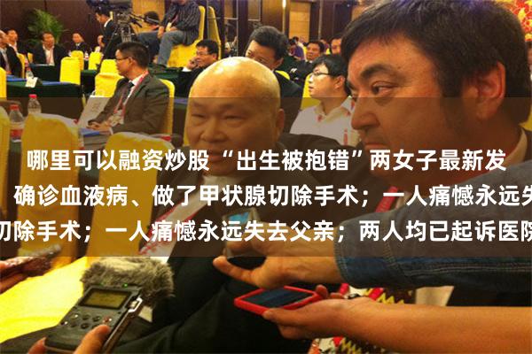 哪里可以融资炒股 “出生被抱错”两女子最新发声，一人早早辍学养家，确诊血液病、做了甲状腺切除手术；一人痛憾永远失去父亲；两人均已起诉医院