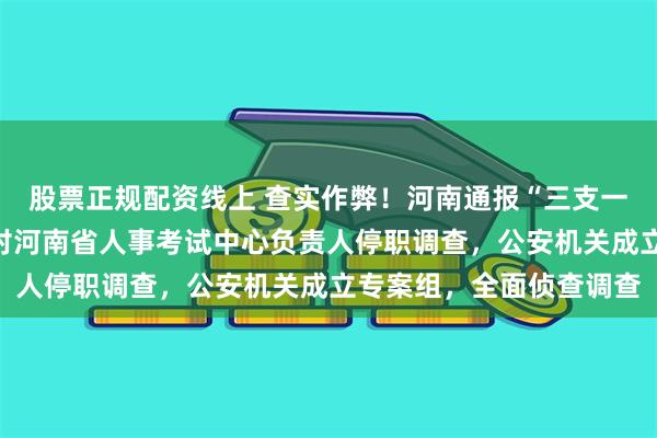 股票正规配资线上 查实作弊！河南通报“三支一扶”案件核查结果：已对河南省人事考试中心负责人停职调查，公安机关成立专案组，全面侦查调查