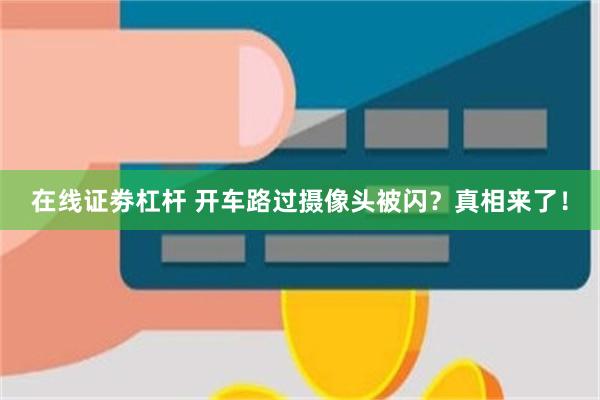 在线证劵杠杆 开车路过摄像头被闪？真相来了！