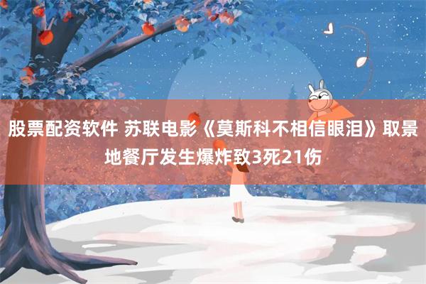 股票配资软件 苏联电影《莫斯科不相信眼泪》取景地餐厅发生爆炸致3死21伤