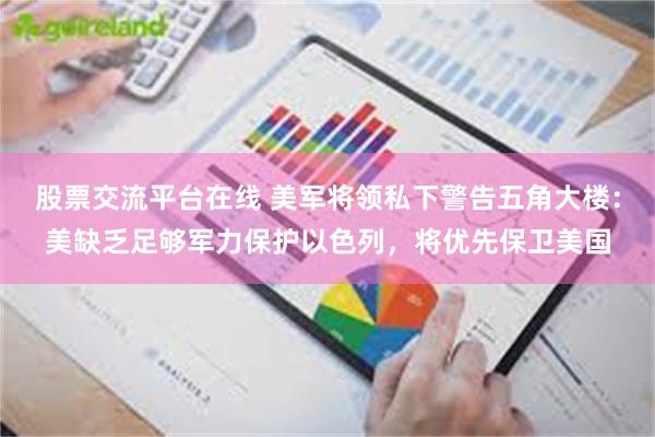 股票交流平台在线 美军将领私下警告五角大楼：美缺乏足够军力保护以色列，将优先保卫美国