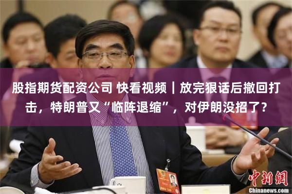 股指期货配资公司 快看视频｜放完狠话后撤回打击，特朗普又“临阵退缩”，对伊朗没招了？