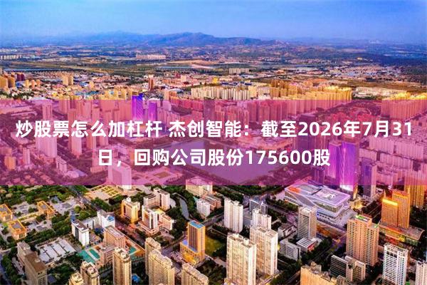 炒股票怎么加杠杆 杰创智能：截至2026年7月31日，回购公司股份175600股