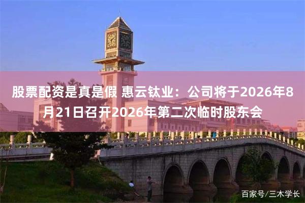 股票配资是真是假 惠云钛业：公司将于2026年8月21日召开2026年第二次临时股东会