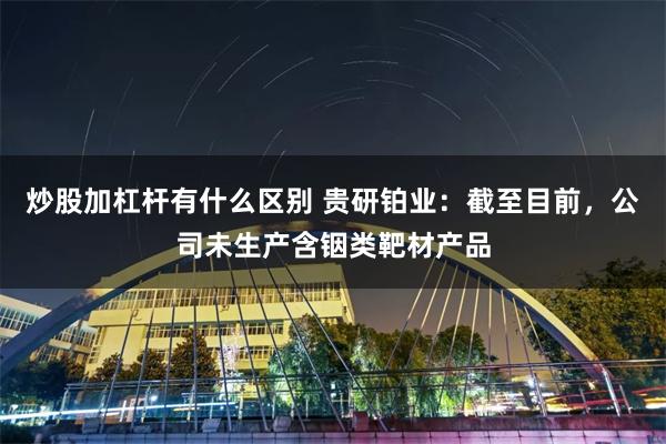 炒股加杠杆有什么区别 贵研铂业：截至目前，公司未生产含铟类靶材产品