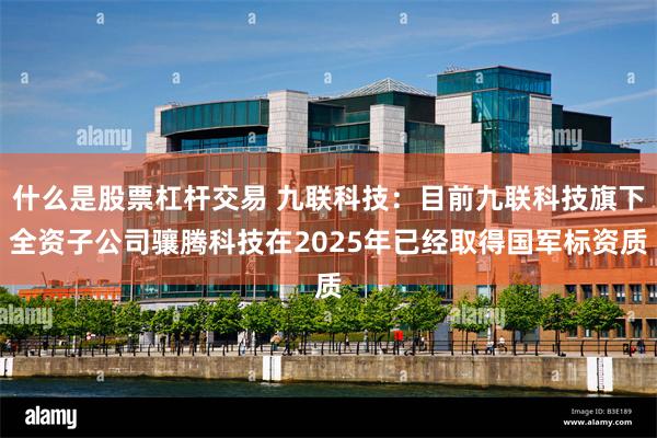 什么是股票杠杆交易 九联科技：目前九联科技旗下全资子公司骧腾科技在2025年已经取得国军标资质
