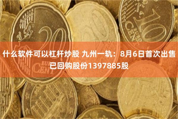 什么软件可以杠杆炒股 九州一轨：8月6日首次出售已回购股份1397885股
