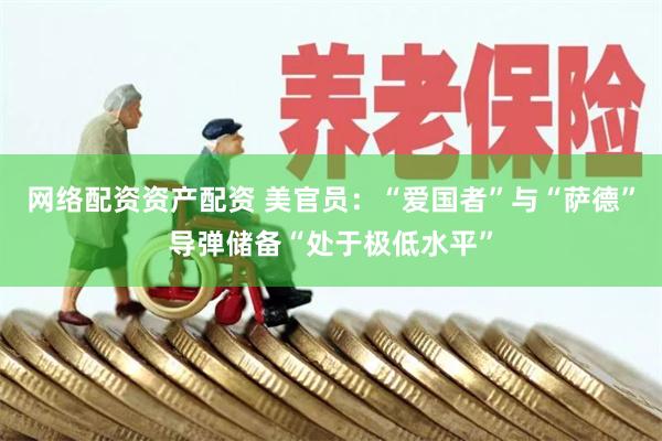 网络配资资产配资 美官员：“爱国者”与“萨德”导弹储备“处于极低水平”
