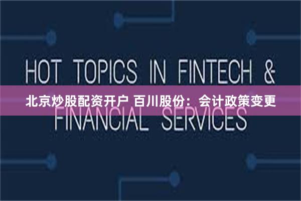 北京炒股配资开户 百川股份：会计政策变更