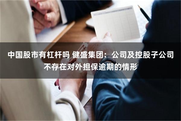 中国股市有杠杆吗 健盛集团：公司及控股子公司不存在对外担保逾期的情形