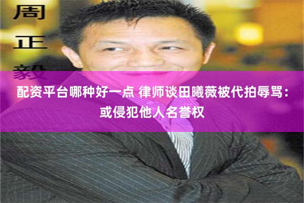 配资平台哪种好一点 律师谈田曦薇被代拍辱骂：或侵犯他人名誉权