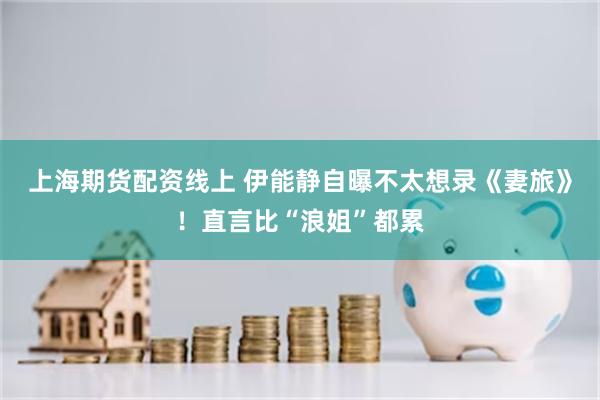 上海期货配资线上 伊能静自曝不太想录《妻旅》！直言比“浪姐”都累