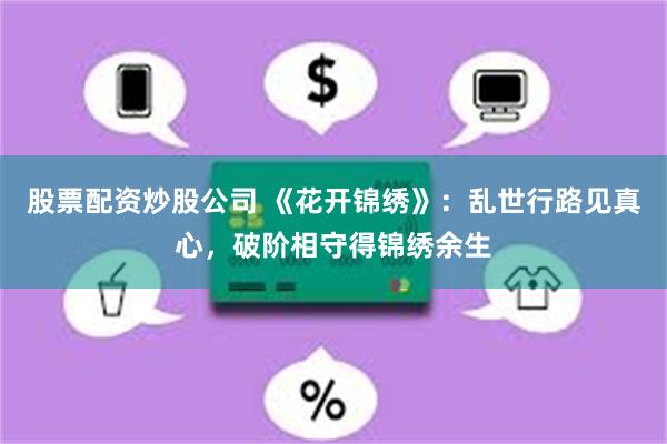 股票配资炒股公司 《花开锦绣》：乱世行路见真心，破阶相守得锦绣余生