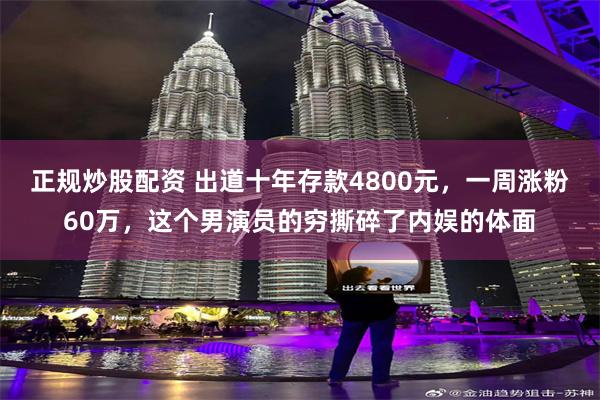正规炒股配资 出道十年存款4800元，一周涨粉60万，这个男演员的穷撕碎了内娱的体面