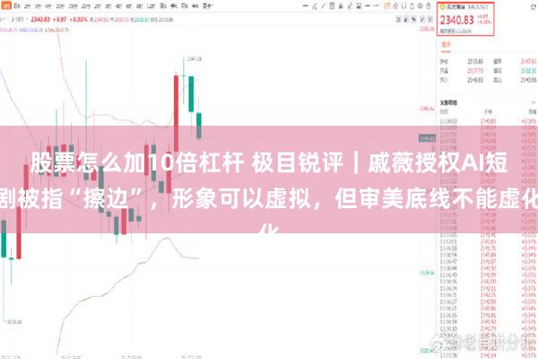 股票怎么加10倍杠杆 极目锐评｜戚薇授权AI短剧被指“擦边”，形象可以虚拟，但审美底线不能虚化