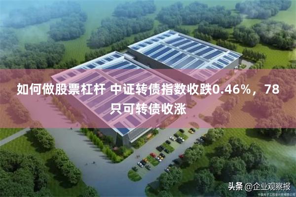 如何做股票杠杆 中证转债指数收跌0.46%，78只可转债收涨