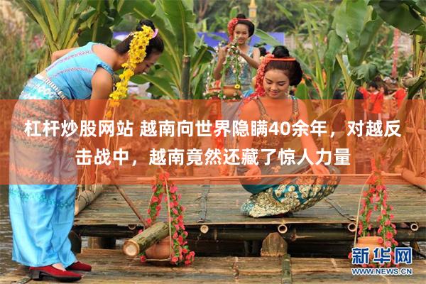 杠杆炒股网站 越南向世界隐瞒40余年，对越反击战中，越南竟然还藏了惊人力量