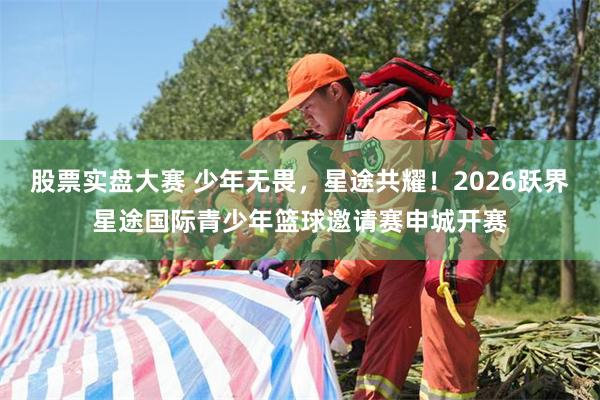股票实盘大赛 少年无畏，星途共耀！2026跃界星途国际青少年篮球邀请赛申城开赛
