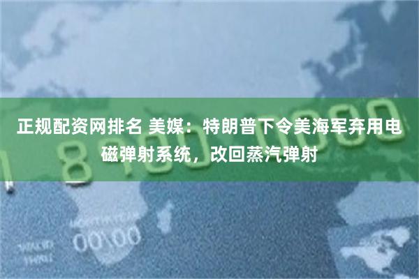 正规配资网排名 美媒：特朗普下令美海军弃用电磁弹射系统，改回蒸汽弹射