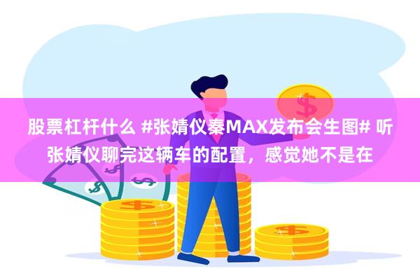 股票杠杆什么 #张婧仪秦MAX发布会生图# 听张婧仪聊完这辆车的配置，感觉她不是在