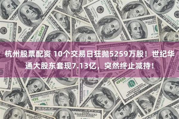杭州股票配资 10个交易日狂抛5259万股！世纪华通大股东套现7.13亿，突然终止减持！