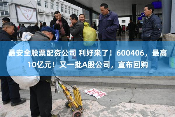 最安全股票配资公司 利好来了!600406,最高10亿元!又一批A股公司,宣布回购