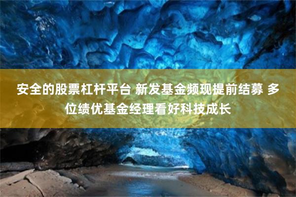 安全的股票杠杆平台 新发基金频现提前结募 多位绩优基金经理看好科技成长