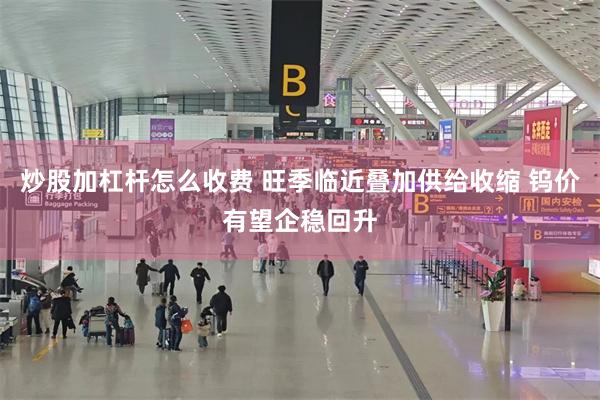 炒股加杠杆怎么收费 旺季临近叠加供给收缩 钨价有望企稳回升