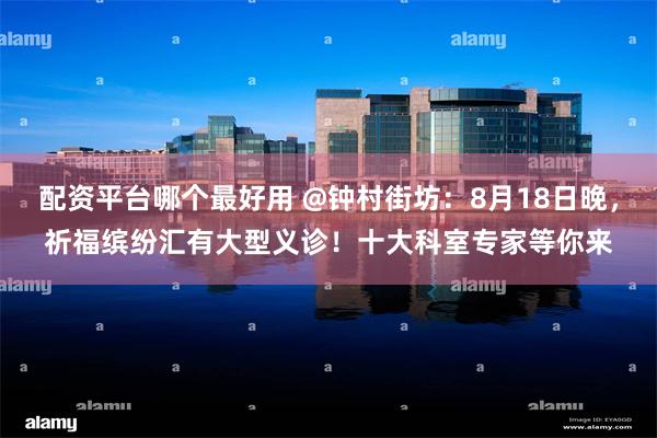 配资平台哪个最好用 @钟村街坊：8月18日晚，祈福缤纷汇有大型义诊！十大科室专家等你来