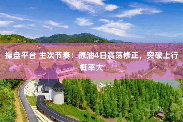 操盘平台 主次节奏:原油4日震荡修正,突破上行概率大