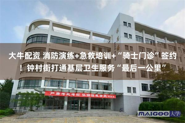 大牛配资 消防演练+急救培训+“骑士门诊”签约！钟村街打通基层卫生服务“最后一公里”