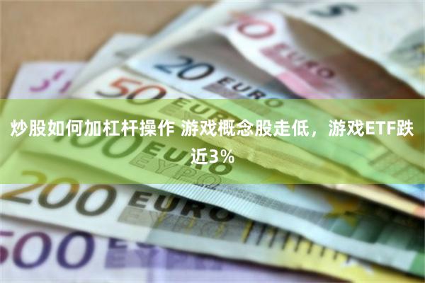 炒股如何加杠杆操作 游戏概念股走低，游戏ETF跌近3%