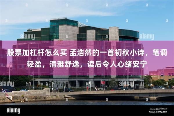 股票加杠杆怎么买 孟浩然的一首初秋小诗，笔调轻盈，清雅舒逸，读后令人心绪安宁