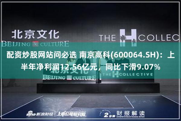 配资炒股网站问必选 南京高科(600064.SH)：上半年净利润12.56亿元，同比下滑9.07%