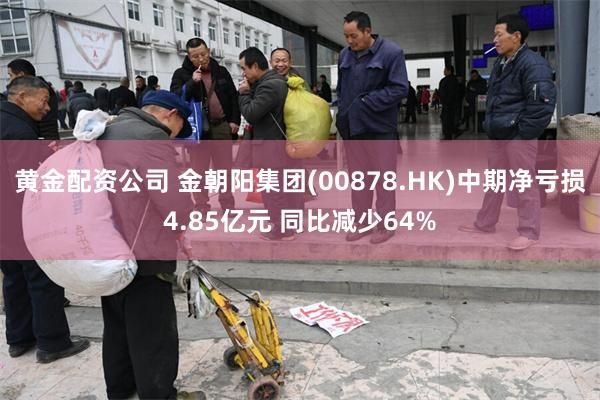 黄金配资公司 金朝阳集团(00878.HK)中期净亏损4.85亿元 同比减少64%