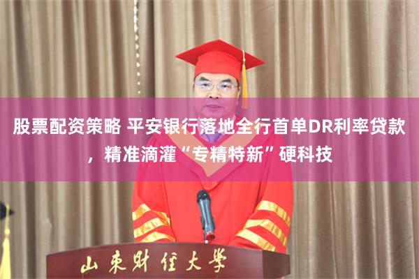 股票配资策略 平安银行落地全行首单DR利率贷款，精准滴灌“专精特新”硬科技