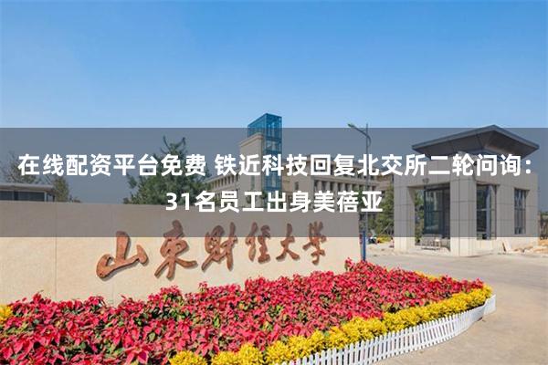 在线配资平台免费 铁近科技回复北交所二轮问询：31名员工出身美蓓亚