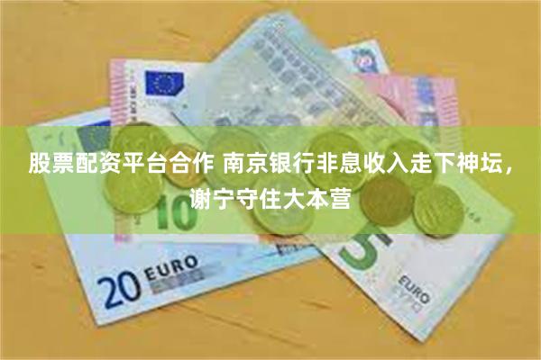 股票配资平台合作 南京银行非息收入走下神坛，谢宁守住大本营